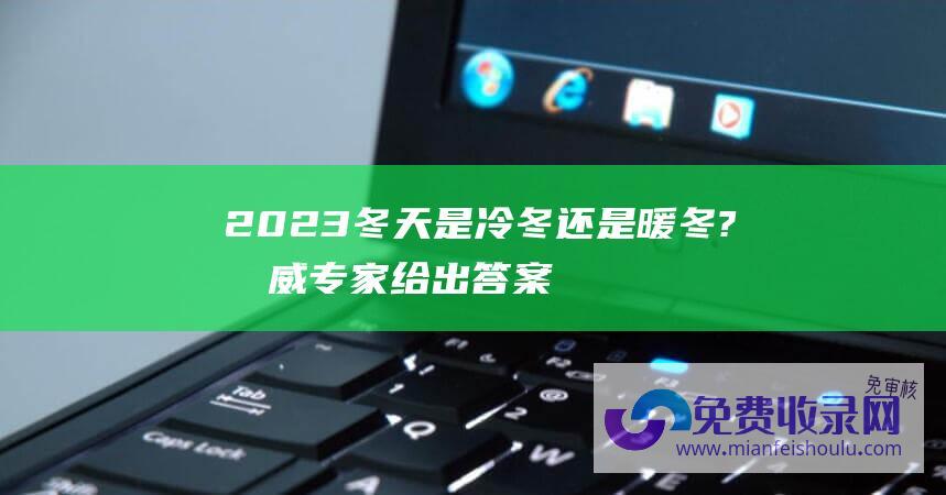 2023冬天是冷冬还是暖冬?权威专家给出答案 (2023冬天早上好问候表情祝愿短信 凛冽冬天早上好图片大全带字)