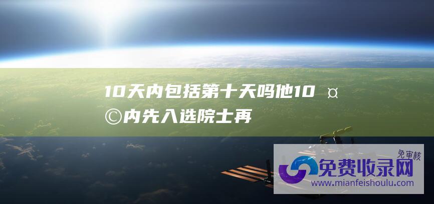 10天内包括第十天吗他10天内先入选院士再