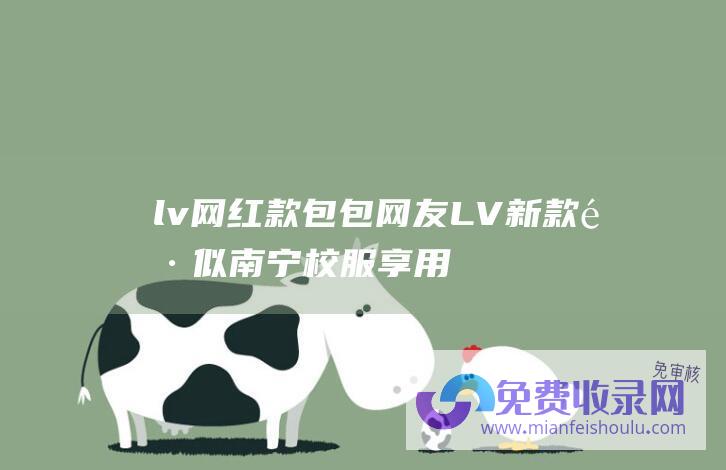 lv网红款包包 (网友 LV新款酷似南宁校服 享用近7万元大牌同款！ 花70多元)