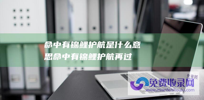 命中有锦鲤护航是什么意思 (命中有锦鲤护航 再过78日 四大生肖迎来出彩重生存 运势红火)