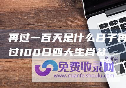 再过一百天是什么日子 (再过100日 四大生肖贫贱满堂彩 财运兴隆 贵人相助)