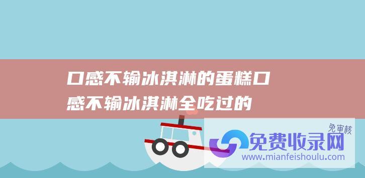 口感不输冰淇淋的蛋糕 (口感不输冰淇淋 全吃过的是 冷冻事先更美味的零食 行家)