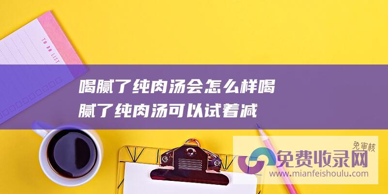 喝腻了纯肉汤会怎么样 (喝腻了纯肉汤 可以试着减少当季的气节蔬菜 平淡不平淡！)