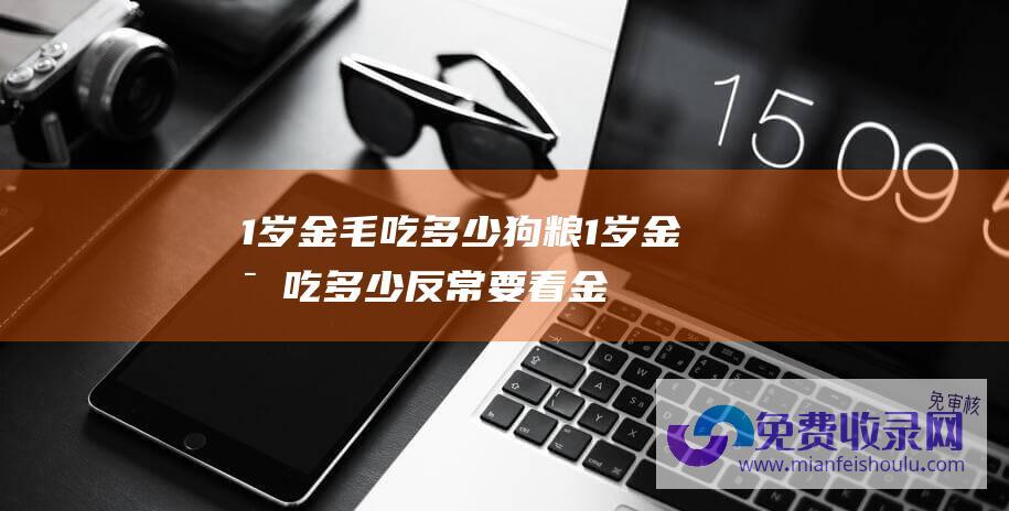 1岁金毛吃多少狗粮 (1岁金毛吃多少反常 要看金毛的体质怎样 能力确定正确的食量)