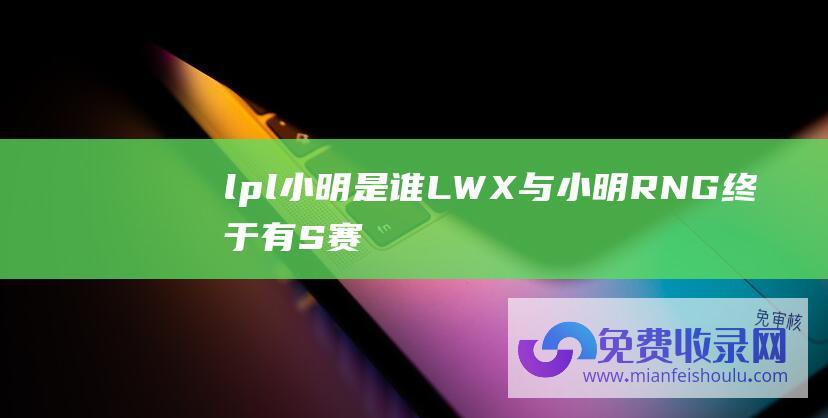 lpl小明是谁 (LWX与小明 RNG终于有S赛冠军AD了 加起来有50岁)