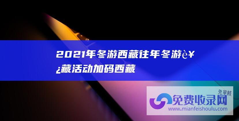 2021年冬游西藏往年冬游西藏活动加码西藏