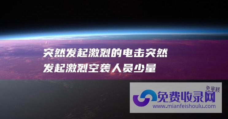 突然发起激烈的电击 (突然发起激烈空袭 人员少量伤亡！美军不宣而战)