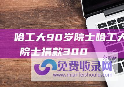 哈工大90岁院士 (哈工大90岁院士捐款300万！曾经的 八百胆大鬼 之一)