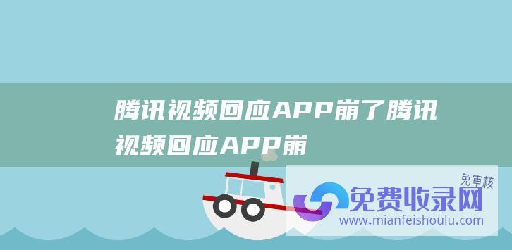 腾讯视频回应APP崩了 (腾讯视频回应 APP崩了 出现持久技术疑问 正加紧修复)