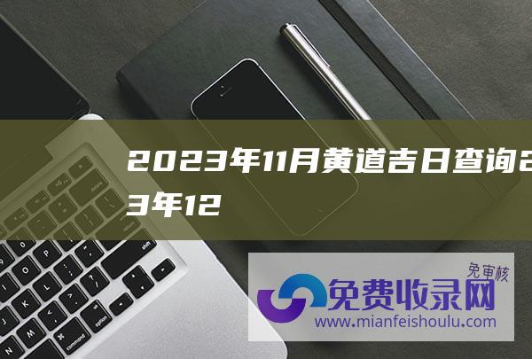 2023年11月黄道吉日查询 (2023年12月初 日子顺心 事业顺利 运势转旺 4属相桃花朵朵开)