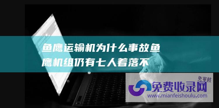 鱼鹰运输机为什么事故 (鱼鹰 机组仍有七人着落不明！美出动航母搜索坠毁的)