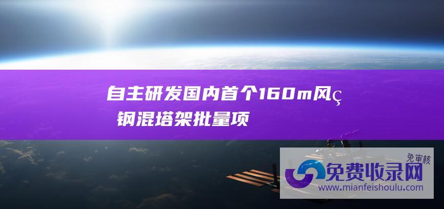 自主研发!国内首个160m风电钢混塔架批量项目首吊成功! (自主研发！国产载人飞艇AS700正式实现合格审查)