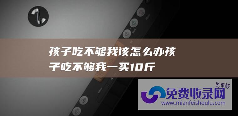 孩子吃不够我该怎么办 (孩子吃不够 我一买10斤 此菜合理季 夏天 做早餐饼 2元一斤)