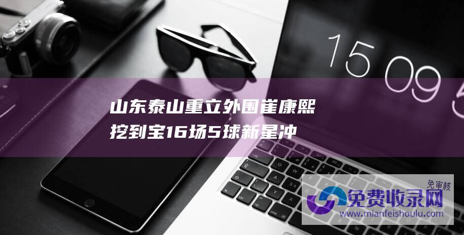 山东泰山重立外围 崔康熙挖到宝 16场5球新星冲击国脚 2上2下