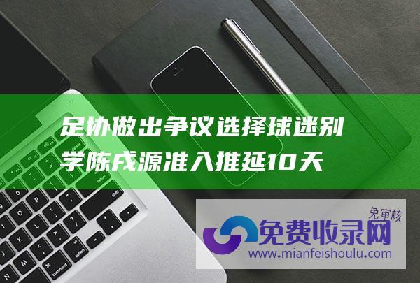 足协做出争议选择 球迷 别学陈戌源 准入推延10天！宋凯顶不住