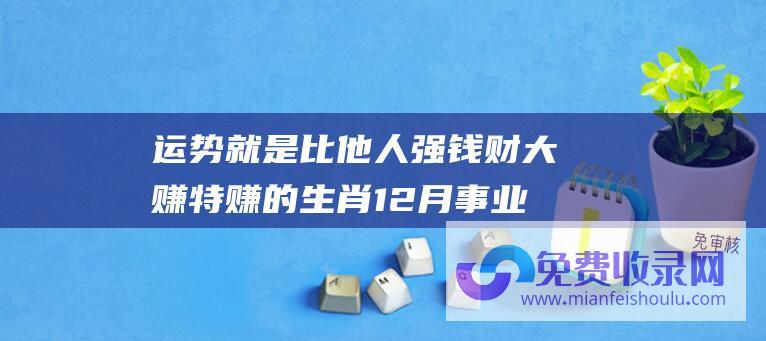 运势就是比他人强 钱财大赚特赚的生肖 12月事业走向巅峰 先苦后甜