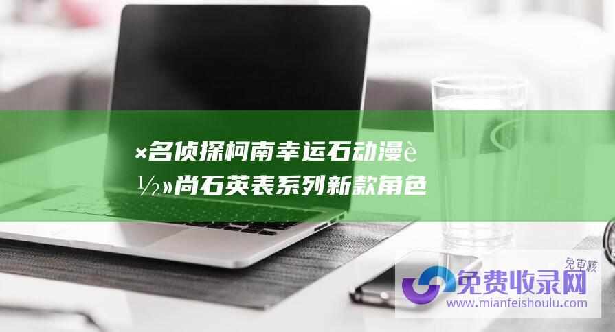 × 名侦探柯南 幸运石动漫 轻尚石英表系列新款角色追加退场！