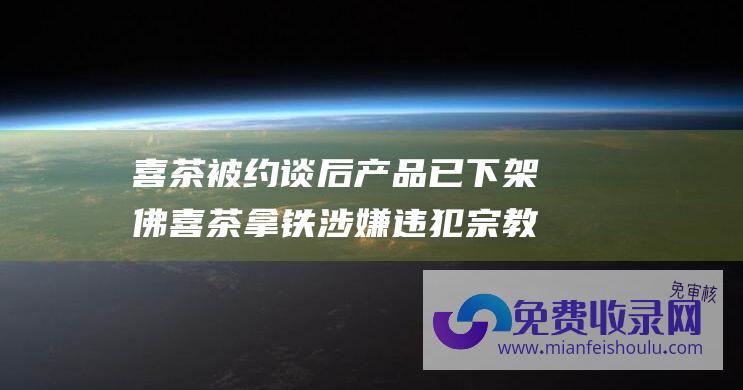 喜茶 被约谈后产品已下架 佛喜 茶拿铁涉嫌违犯宗教事务控制条例