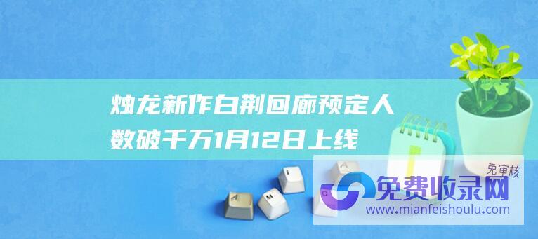 烛龙新作 白荆回廊 预定人数破千万 1月12日上线