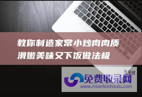 教你制造家常小炒肉 肉质滑嫩 美味又下饭！ 做法极速繁难