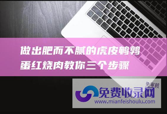 做出肥而不腻的虎皮鹌鹑蛋红烧肉 教你三个步骤