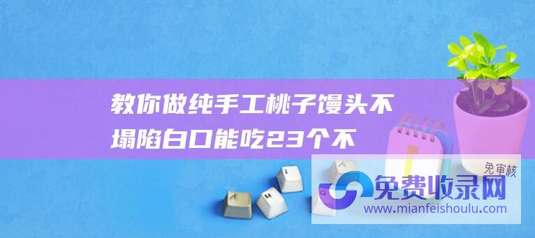 教你做纯手工桃子馒头 不塌陷 白口能吃2.3个 不变形 不粘皮