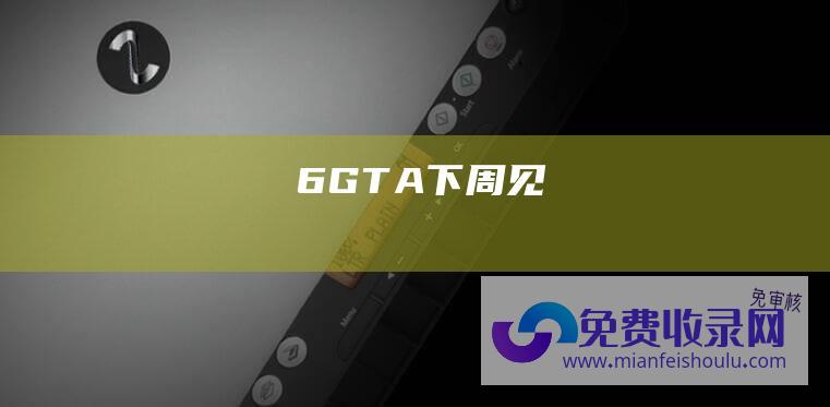 6 GTA 下周见！