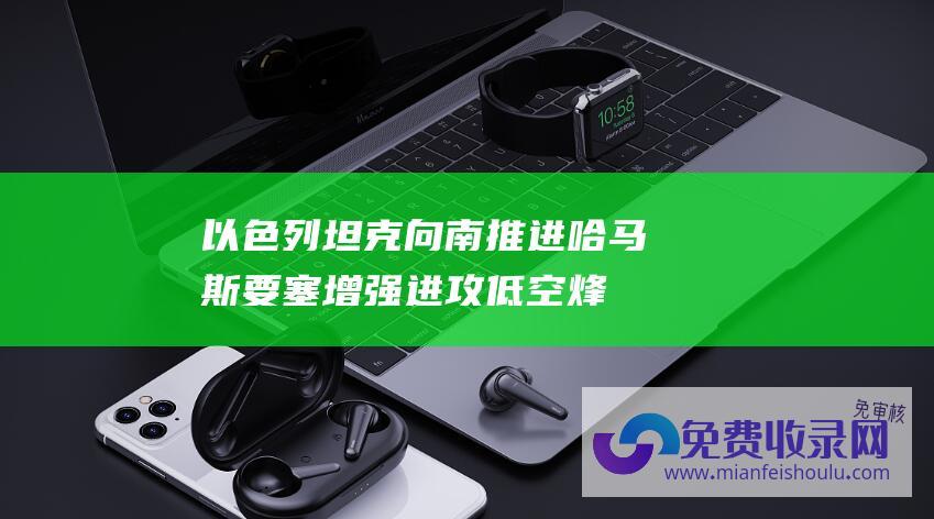 以色列坦克向南推进 哈马斯要塞增强进攻！低空烽烟正烧向整个加沙