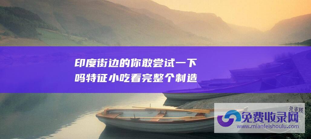 印度街边的 你敢尝试一下吗 特征小吃 看完整个制造环节