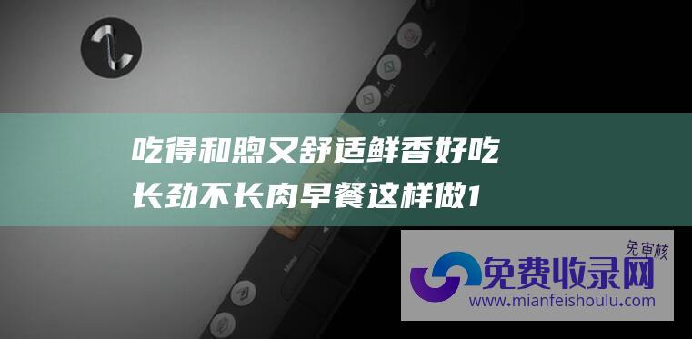 吃得和煦又舒适 鲜香好吃 长劲不长肉 早餐这样做10分钟就搞定