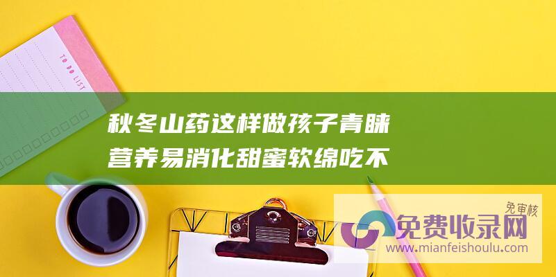 秋冬山药这样做 孩子青睐营养易消化 甜蜜软绵吃不腻！