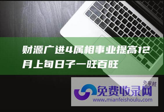 财源广进 4属相事业提高 12月上旬 日子一旺百旺 霉运散财运来