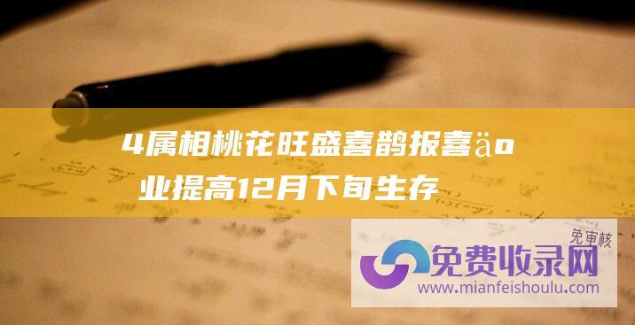 4属相桃花旺盛 喜鹊报喜 事业提高 12月下旬 生存方兴未艾