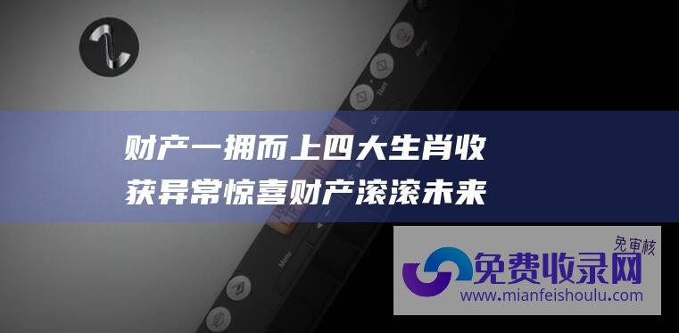 财产一拥而上 四大生肖收获异常惊喜 财产滚滚 未来2年