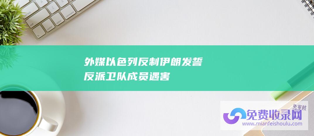 外媒 以色列 反制 伊朗发誓 反派卫队成员遇害