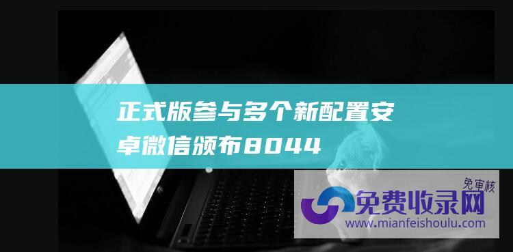 正式版 参与多个新配置 安卓微信颁布 8.0.44