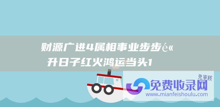 财源广进 4属相事业步步高升 日子红火 鸿运当头 12月中旬开局