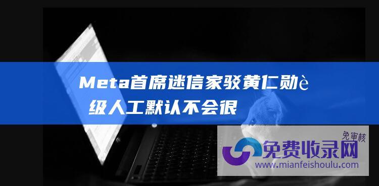 Meta首席迷信家驳黄仁勋超级人工默认不会很