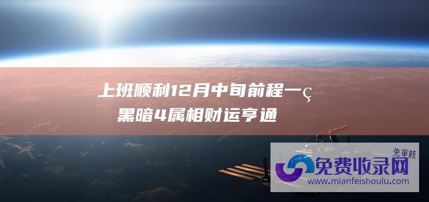 上班顺利 12月中旬 前程一片黑暗 4属相财运亨通 运势转旺