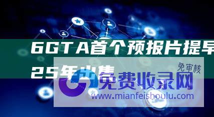 6 GTA 首个预报片提早颁布 2025 年出售