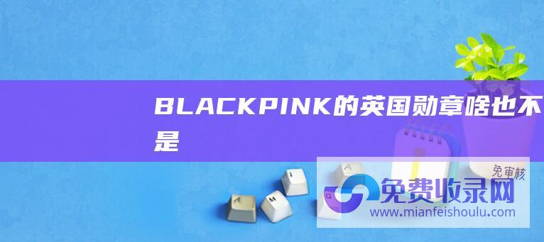 BLACKPINK的英国勋章 啥也不是