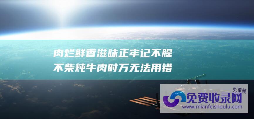 肉烂鲜香滋味正 牢记 不腥不柴 炖牛肉时 万无法用错调料 2放2不放