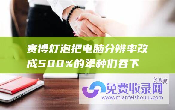 赛博灯泡把电脑分辨率改成500%的犟种们吞下