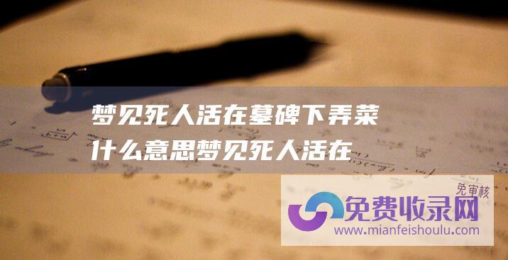 梦见死人活在墓碑下弄菜什么意思 (梦见死人活在自己面前是什么意思)