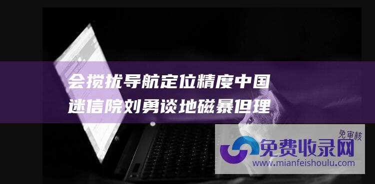 会搅扰导航定位精度 中国迷信院刘勇谈地磁暴 但理论对人体肥壮没有影响