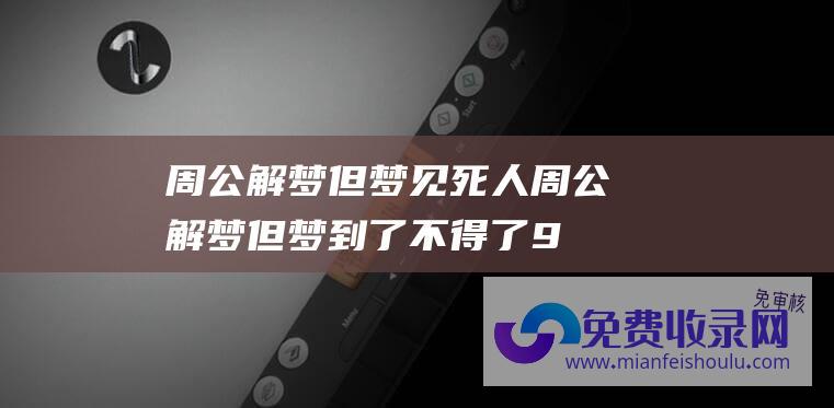 周公解梦但梦见死人 (周公解梦 但梦到了不得了 9种梦看似不吉利 全是发大财好兆头)