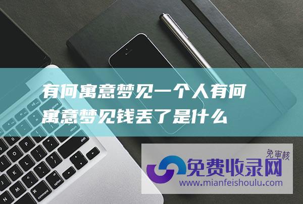 有何寓意梦见一个人 (有何寓意 梦见钱丢了是什么预兆)