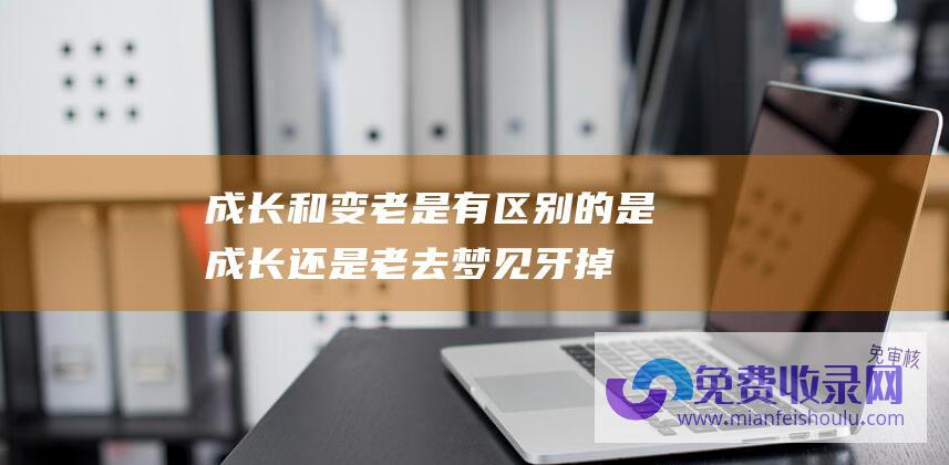 成长和变老是有区别的是成长还是老去梦见牙掉