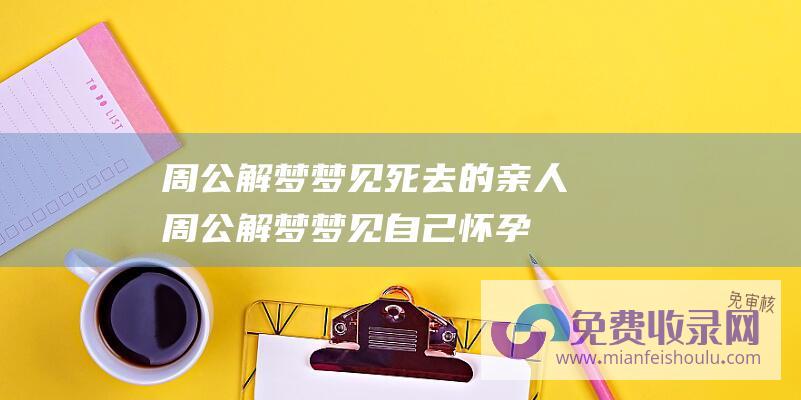 周公解梦梦见死去的亲人 (周公解梦梦见自己怀孕是什么意思)