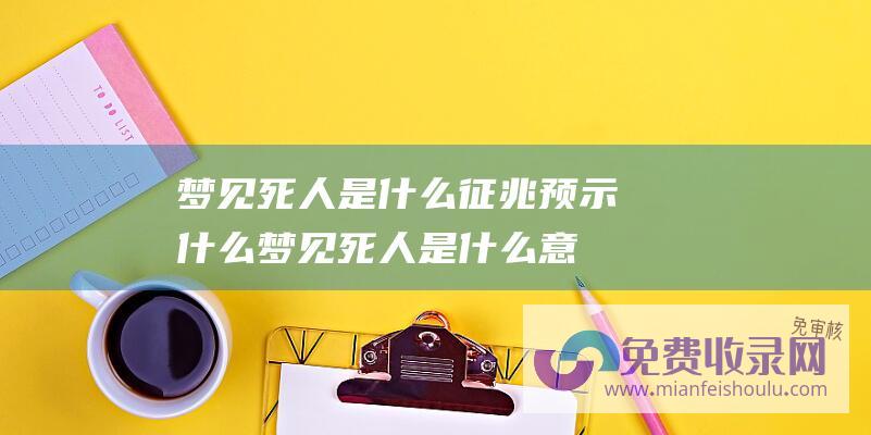 梦见死人是什么征兆预示什么 (梦见死人是什么意思 梦见死人是什么兆头)